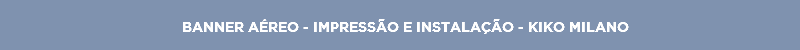 BANNER AÉREO - IMPRESSÃO E INSTALAÇÃO - KIKO MILANO