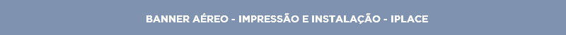 BANNER AÉREO - IMPRESSÃO E INSTALAÇÃO - IPLACE