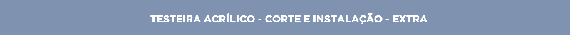 TESTEIRA ACRÍLICO - CORTE E INSTALAÇÃO - EXTRA