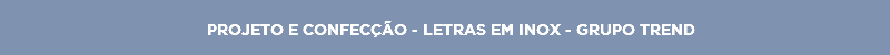 PROJETO E CONFECÇÃO - LETRAS EM INOX - GRUPO TREND